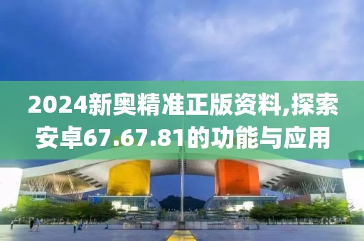 2024新奥精准正版资料,探索安卓67.67.81的功能与应用