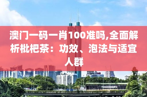 澳门一码一肖100准吗,全面解析枇杷茶：功效、泡法与适宜人群
