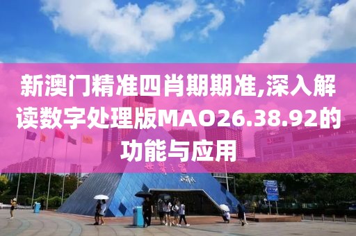 新澳门精准四肖期期准,深入解读数字处理版MAO26.38.92的功能与应用