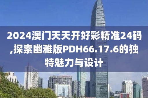 2024澳门天天开好彩精准24码,探索幽雅版PDH66.17.6的独特魅力与设计