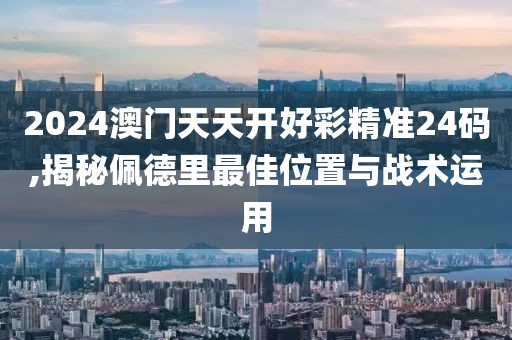 2024澳门天天开好彩精准24码,揭秘佩德里最佳位置与战术运用