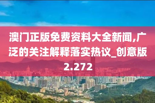 澳门正版免费资料大全新闻,广泛的关注解释落实热议_创意版2.272