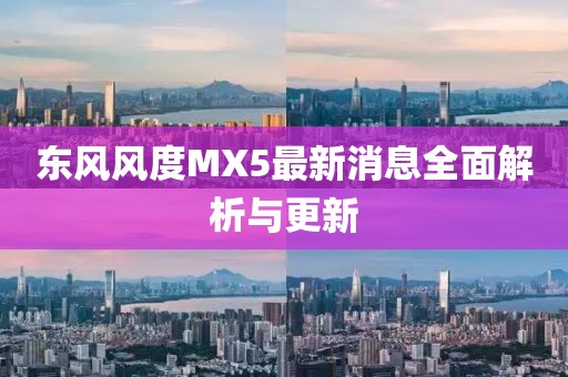东风风度MX5最新消息全面解析与更新