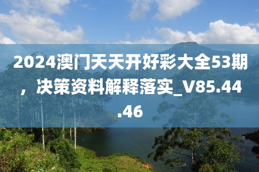 2024澳门天天开好彩大全53期，决策资料解释落实_V85.44.46
