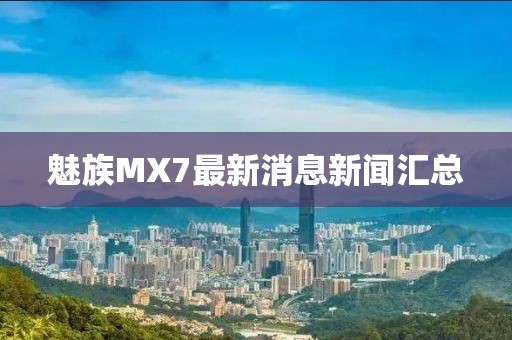 魅族MX7最新消息新闻汇总