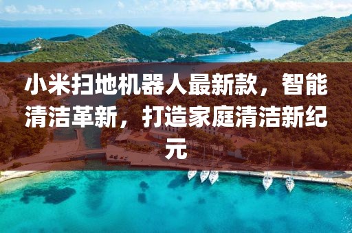 小米扫地机器人最新款，智能清洁革新，打造家庭清洁新纪元