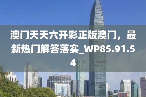澳门天天六开彩正版澳门，最新热门解答落实_WP85.91.54
