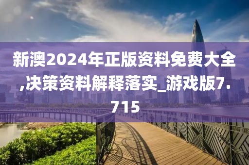 新澳2024年正版资料免费大全,决策资料解释落实_游戏版7.715