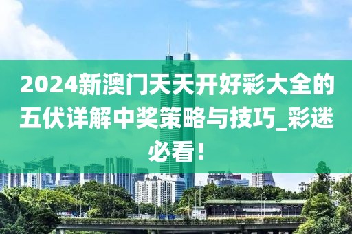 2024新澳门天天开好彩大全的五伏详解中奖策略与技巧_彩迷必看！
