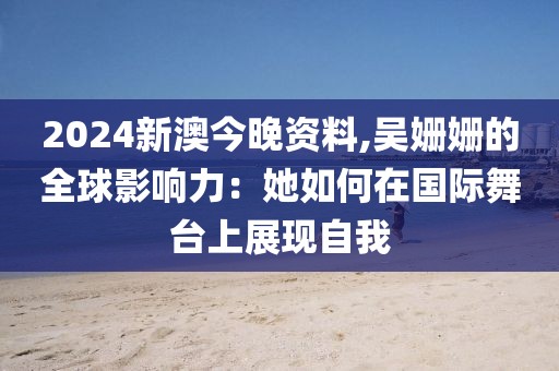 2024新澳今晚资料,吴姗姗的全球影响力：她如何在国际舞台上展现自我