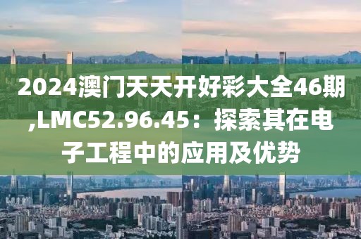 2024澳门天天开好彩大全46期,LMC52.96.45：探索其在电子工程中的应用及优势