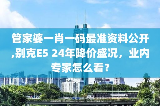 管家婆一肖一码最准资料公开,别克E5 24年降价盛况，业内专家怎么看？