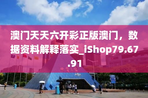澳门天天六开彩正版澳门，数据资料解释落实_iShop79.67.91