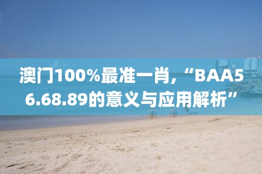 澳门100%最准一肖,“BAA56.68.89的意义与应用解析”