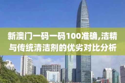 新澳门一码一码100准确,洁精与传统清洁剂的优劣对比分析