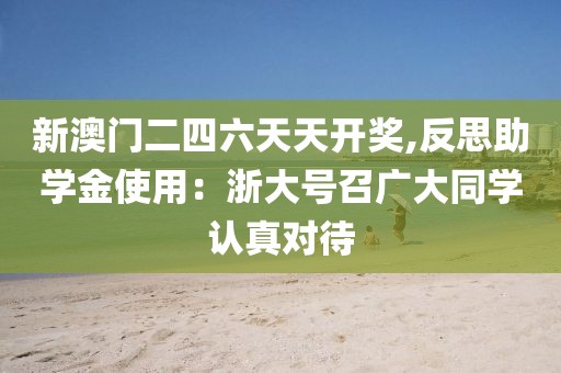 新澳门二四六天天开奖,反思助学金使用：浙大号召广大同学认真对待