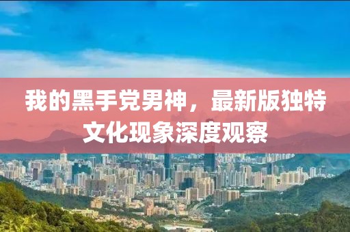 我的黑手党男神，最新版独特文化现象深度观察