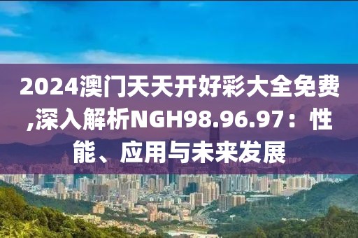 2024澳门天天开好彩大全免费,深入解析NGH98.96.97：性能、应用与未来发展