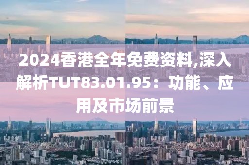 2024香港全年免费资料,深入解析TUT83.01.95：功能、应用及市场前景