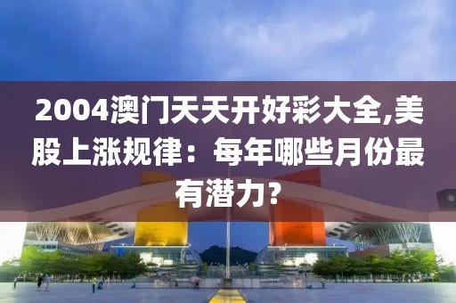 2004澳门天天开好彩大全,美股上涨规律：每年哪些月份最有潜力？