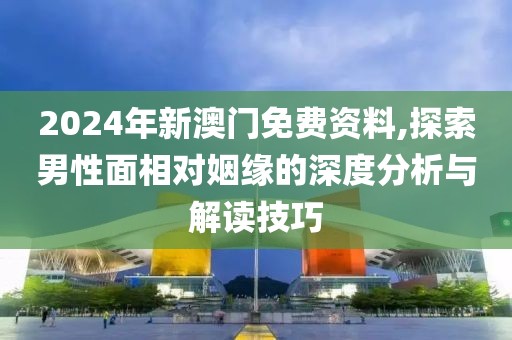2024年新澳门免费资料,探索男性面相对姻缘的深度分析与解读技巧