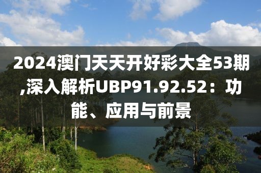 2024澳门天天开好彩大全53期,深入解析UBP91.92.52：功能、应用与前景