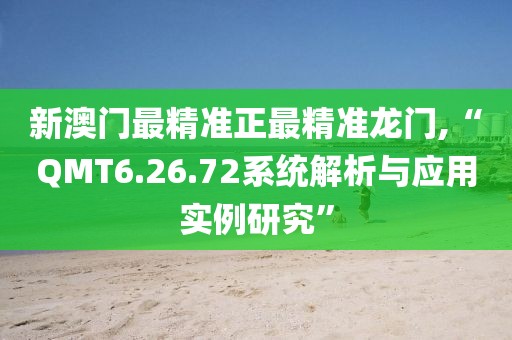 新澳门最精准正最精准龙门,“QMT6.26.72系统解析与应用实例研究”