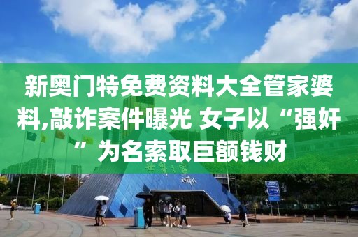 新奥门特免费资料大全管家婆料,敲诈案件曝光 女子以“强奸”为名索取巨额钱财