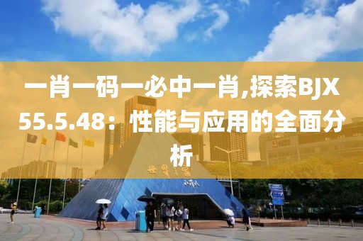 一肖一码一必中一肖,探索BJX55.5.48：性能与应用的全面分析