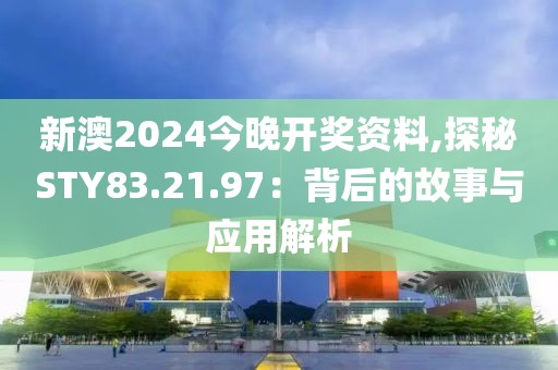 新澳2024今晚开奖资料,探秘STY83.21.97：背后的故事与应用解析