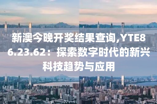 新澳今晚开奖结果查询,YTE86.23.62：探索数字时代的新兴科技趋势与应用