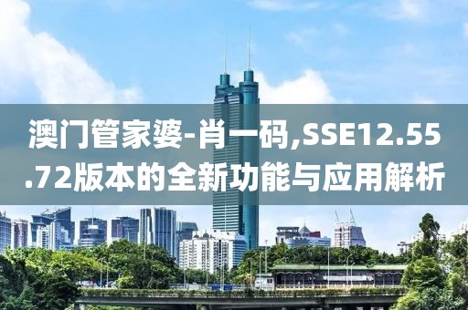 澳门管家婆-肖一码,SSE12.55.72版本的全新功能与应用解析