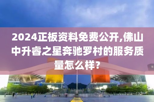 2024正板资料免费公开,佛山中升睿之星奔驰罗村的服务质量怎么样？