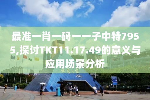 最准一肖一码一一子中特7955,探讨TKT11.17.49的意义与应用场景分析