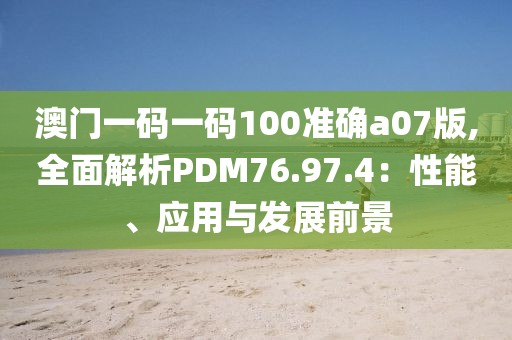 澳门一码一码100准确a07版,全面解析PDM76.97.4：性能、应用与发展前景