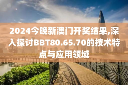 2024今晚新澳门开奖结果,深入探讨BBT80.65.70的技术特点与应用领域