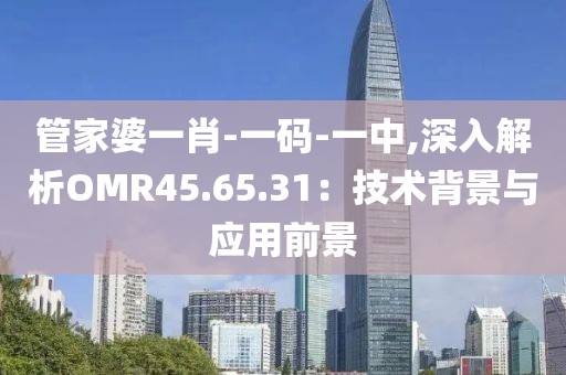 管家婆一肖-一码-一中,深入解析OMR45.65.31：技术背景与应用前景