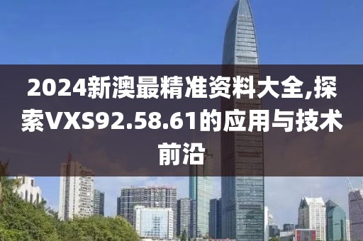 2024新澳最精准资料大全,探索VXS92.58.61的应用与技术前沿