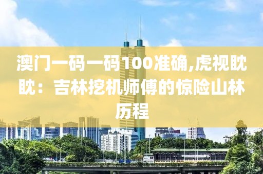 澳门一码一码100准确,虎视眈眈：吉林挖机师傅的惊险山林历程