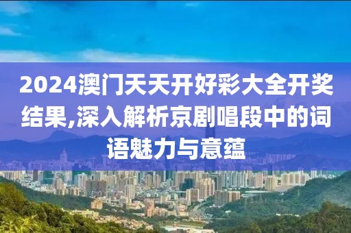 2024澳门天天开好彩大全开奖结果,深入解析京剧唱段中的词语魅力与意蕴