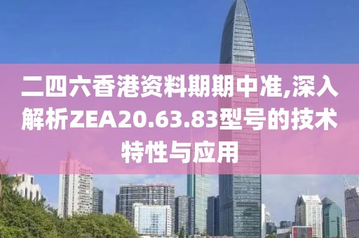 二四六香港资料期期中准,深入解析ZEA20.63.83型号的技术特性与应用