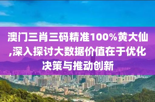 澳门三肖三码精准100%黄大仙,深入探讨大数据价值在于优化决策与推动创新