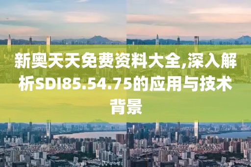 新奥天天免费资料大全,深入解析SDI85.54.75的应用与技术背景