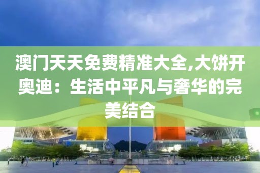 澳门天天免费精准大全,大饼开奥迪：生活中平凡与奢华的完美结合
