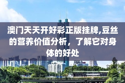 澳门天天开好彩正版挂牌,豆丝的营养价值分析，了解它对身体的好处