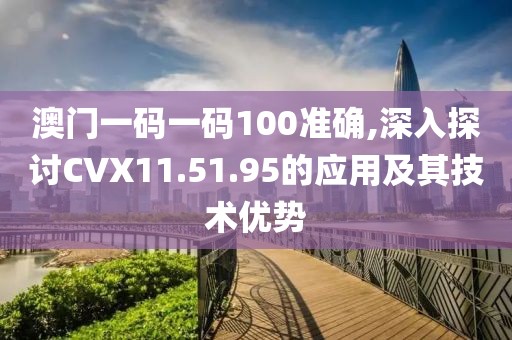 澳门一码一码100准确,深入探讨CVX11.51.95的应用及其技术优势