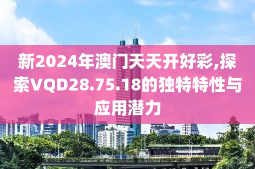 新2024年澳门天天开好彩,探索VQD28.75.18的独特特性与应用潜力
