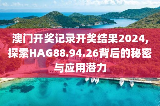 澳门开奖记录开奖结果2024,探索HAG88.94.26背后的秘密与应用潜力