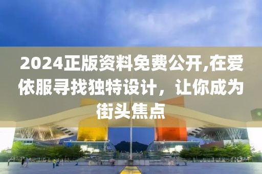 2024正版资料免费公开,在爱依服寻找独特设计，让你成为街头焦点