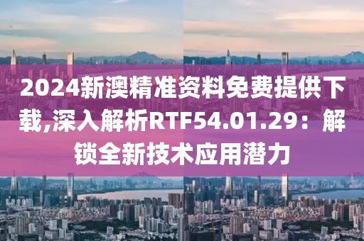 2024新澳精准资料免费提供下载,深入解析RTF54.01.29：解锁全新技术应用潜力